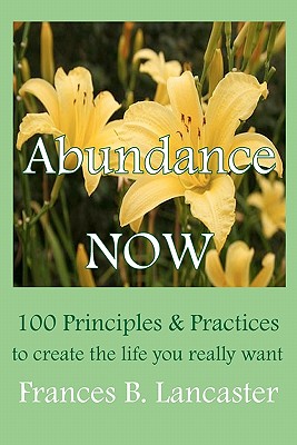 Abundance Now: 100 Principles and Practices to create the life you really want - Miller Phd, Ruth L (Editor), and Lancaster, Frances B