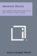 Abundant Health: Expounding the Learn How to Be Well System of Daily Living - White, Julius Gilbert