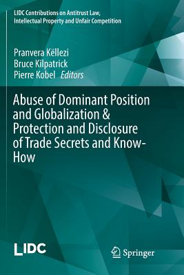 Abuse of Dominant Position and Globalization & Protection and Disclosure of Trade Secrets and Know-How - Kllezi, Pranvera (Editor), and Kilpatrick, Bruce (Editor), and Kobel, Pierre (Editor)