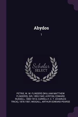 Abydos: 1 - Petrie, W M Flinders, Professor, and Ayrton, Edward Russell, and Currelly, C T 1876-1957