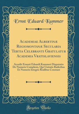 Academiae Albertin Regiomontan Secularia Tertia Celebranti Gratulatur Academia Vratislaviensis: Accedit Ernesti Eduardi Kummeri Disputatio de Numeris Complexis, Qui Unitatis Radicibus Et Numeris Integris Realibus Constant (Classic Reprint) - Kummer, Ernst Eduard