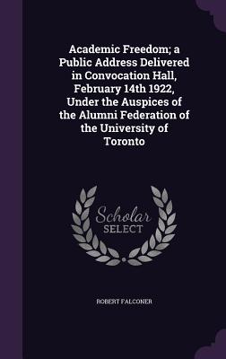 Academic Freedom; a Public Address Delivered in Convocation Hall, February 14th 1922, Under the Auspices of the Alumni Federation of the University of Toronto - Falconer, Robert, Sir