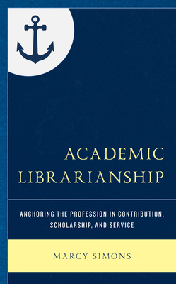 Academic Librarianship: Anchoring the Profession in Contribution, Scholarship, and Service - Simons, Marcy