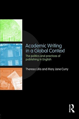 Academic Writing in a Global Context: The Politics and Practices of Publishing in English - Lillis, Theresa, and Curry, Mary Jane