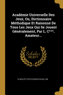 Academie Universelle Des Jeux, Ou, Dictionnaire Methodique Et Raisonne de Tous Les Jeux Qui Se Jouent Generalement, Par L. C***, Amateur...