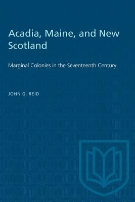 Acadia, Maine, and New Scotland: Marginal Colonies in the Seventeenth Century - Reid, John G