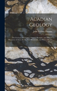 Acadian Geology: The Geological Structure, Organic Remains, and Mineral Resources of Nova Scotia, New Brunswick, and Prince Edward Island