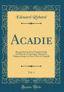 Acadie, Vol. 1: Reconstitution d'Un Chapitre Perdu de l'Histoire d'Amrique; Depuis Les Origines Jusqu'a La Paix d'Aix-La-Chapelle (Classic Reprint)