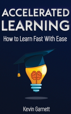 Accelerated Learning: How to Learn Fast: Effective Advanced Learning Techniques to Improve Your Memory, Save Time and Be More Productive - Garnett, Kevin