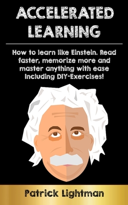 Accelerated Learning: How to learn like Einstein: Read faster, memorize more and master anything with ease - including DIY-exercises - Lightman, Patrick