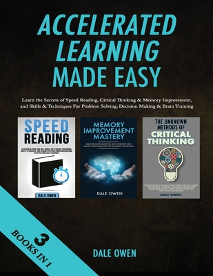 Accelerated Learning Made Easy 3 Books in 1: Learn the Secrets of Speed Reading, Critical Thinking & Memory Improvement, and Skills & Techniques For Problem Solving, Decision Making & Brain Training - Owen, Dale