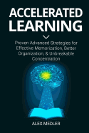 Accelerated Learning: Proven Advanced Strategies for Effective Memorization, Better Organization, and Unbreakable Concentration
