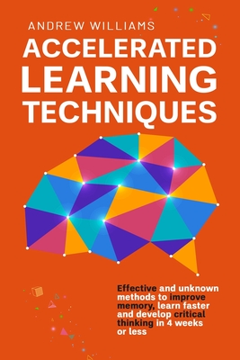 Accelerated Learning Techniques: Effective and unknown methods to improve memory, learn faster and develop critical thinking in 4 weeks or less - Williams, Andrew