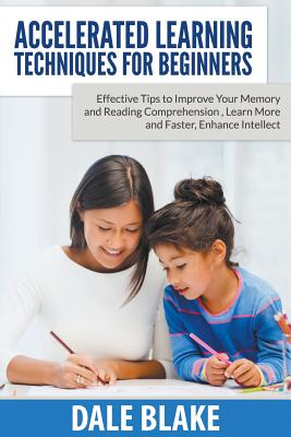 Accelerated Learning Techniques For Beginners: Effective Tips to Improve Your Memory and Reading Comprehension, Learn More and Faster, Enhance Intellect - Blake, Dale