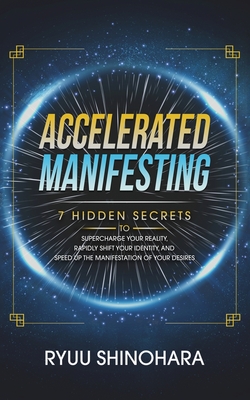 Accelerated Manifesting: 7 Hidden Secrets to Supercharge Your Reality, Rapidly Shift Your Identity, and Speed Up the Manifestation of Your Desires - Shinohara, Ryuu