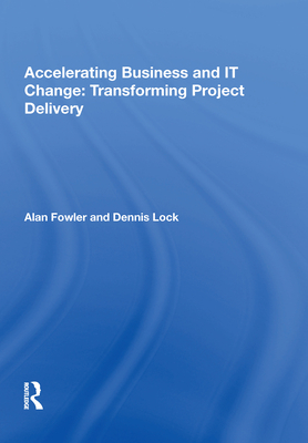 Accelerating Business and IT Change: Transforming Project Delivery - Fowler, Alan