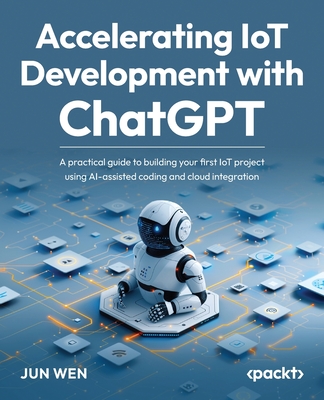 Accelerating IoT Development with ChatGPT: A practical guide to building your first IoT project using AI-assisted coding and cloud integration - Wen, Jun