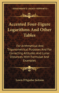 Accented Four-Figure Logarithms And Other Tables: For Arithmetical And Trigonometrical Purposes And For Correcting Altitudes And Lunar Distances, With Formulae And Examples