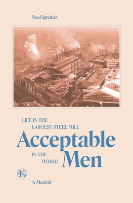 Acceptable Men: Life in the Largest Steel Mill in the World - Ignatiev, Noel, and Ranney, Dave (Introduction by)