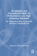 Acceptance and Commitment Skills for Perfectionism and High-Achieving Behaviors: Do Things Your Way, Be Yourself, and Live a Purposeful Life