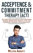 Acceptance and Commitment Therapy (Act): Handle Painful Feelings to Create a Meaningful Life! Manage Depression, Anxiety, PTSD, OCD and Boost Your Self-Esteem with ACT. Becoming More Flexible, Effective and Fulfilled