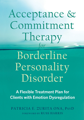 Acceptance and Commitment Therapy for Borderline Personality Disorder: A Flexible Treatment Plan for Clients with Emotion Dysregulation - Zurita Ona, Patricia E, PsyD, and Harris, Russ, Dr. (Foreword by)