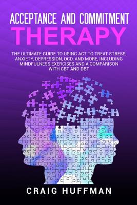 Acceptance and Commitment Therapy: The Ultimate Guide to Using ACT to Treat Stress, Anxiety, Depression, Ocd, and More, Including Mindfulness Exercises and a Comparison with CBT and Dbt - Huffman, Craig