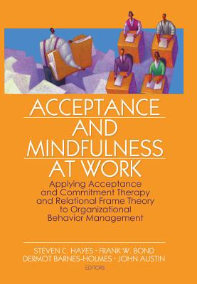 Acceptance and Mindfulness at Work: Applying Acceptance and Commitment Therapy and Relational Frame Theory to Organizational Behavior Management - Hayes, Steven C, PhD (Editor), and Bond, Frank W, PhD (Editor), and Barnes-Holmes, Dermot (Editor)