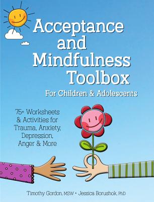Acceptance and Mindfulness Toolbox Fro Children and Adolescents: 75+ Worksheets & Activities for Trauma, Anxiety, Depression, Anger & More - Gordon, Timothy, and Borushok, Jessica