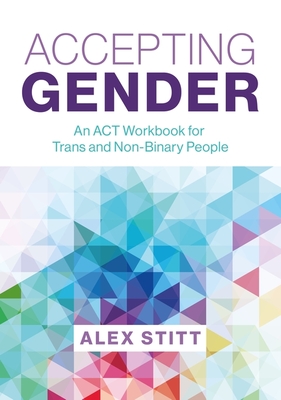 Accepting Gender: An ACT Workbook for Trans and Non-Binary People - Stitt, Alex