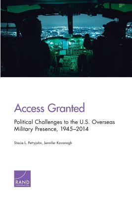 Access Granted: Political Challenges to the U.S. Overseas Military Presence, 1945-2014 - Pettyjohn, Stacie L, and Kavanagh, Jennifer