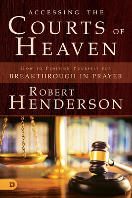Accessing the Courts of Heaven: Positioning Yourself for Breakthrough and Answered Prayers - Henderson, Robert
