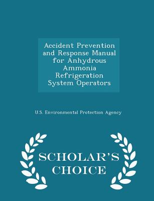 Accident Prevention and Response Manual for Anhydrous Ammonia Refrigeration System Operators - Scholar's Choice Edition - U S Environmental Protection Agency (Creator)