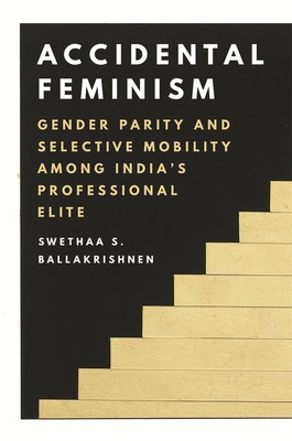 Accidental Feminism: Gender Parity and Selective Mobility Among India's Professional Elite - Ballakrishnen, Swethaa S