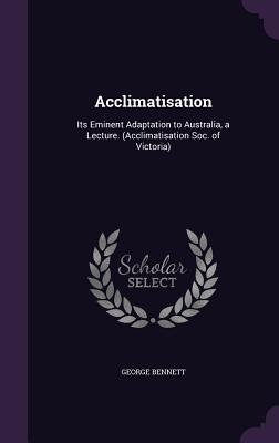 Acclimatisation: Its Eminent Adaptation to Australia, a Lecture. (Acclimatisation Soc. of Victoria) - Bennett, George