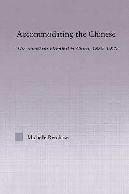 Accommodating the Chinese: The American Hospital in China, 1880-1920 - Renshaw, Michelle Campbell