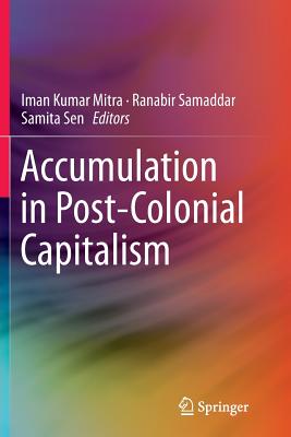 Accumulation in Post-Colonial Capitalism - Mitra, Iman Kumar (Editor), and Samaddar, Ranabir (Editor), and Sen, Samita (Editor)