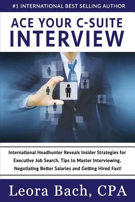 Ace Your C-Suite Interview: International Headhunter Reveals Insider Strategies for Executive Job Search, Tips to Master Interviewing, Negotiating Better Salaries and Getting Hired Fast! - Bach Cpa, Leora
