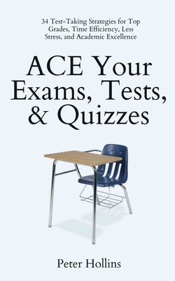 ACE Your Exams, Tests, & Quizzes: 34 Test-Taking Strategies for Top Grades, Time Efficiency, Less Stress, and Academic Excellence - Hollins, Peter