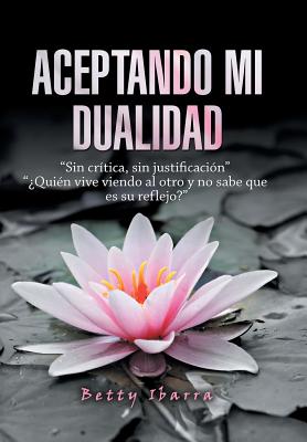 Aceptando Mi Dualidad: "Sin Cr?tica, Sin Justificaci?n" "?Qui?n Vive Viendo Al Otro Y No Sabe Que Es Su Reflejo?" - Ibarra, Betty