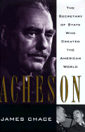 Acheson: The Secretary of State Who Created the American World