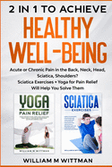 Achieve Healthy Well-Being: Acute or Chronic Pain in the Back, Neck, Head, Sciatica, Shoulders? Sciatica Exercises + Yoga for Pain Relief Will Help You Solve Them