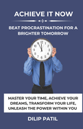 Achieve It Now: Beat Procrastination for a Brighter Tomorrow: Master Your Time, Achieve Your Dreams, Transform Your Life, Unleash the Power Within You.