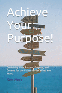 Achieve Your Purpose!: Combining Your Passion, Purpose, and Dreams for the Future to Get What You Want