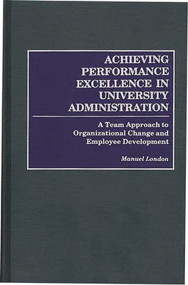 Achieving Performance Excellence in University Administration: A Team Approach to Organizational Change and Employee Development - London, Manuel, PhD