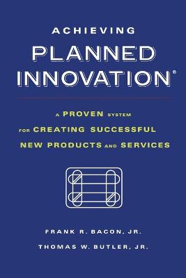 Achieving Planned Innovation: A Proven System for Creating Successful New Products and Services - Bacon, Frank R, and Butler, Thomas W