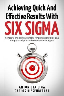 Achieving Quick And Effective Results With Six Sigma: Concepts and demonstrations for professionals looking for quick and practical results with Six Sigma - Lima, Antonieta, and Riesenberger, Carlos