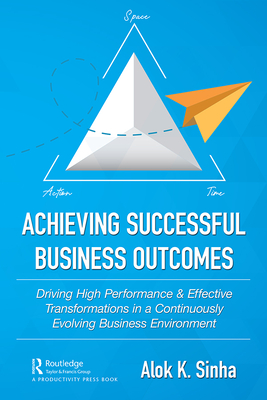 Achieving Successful Business Outcomes: Driving High Performance & Effective Transformations in a Continuously Evolving Business Environment - Sinha, Alok