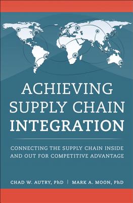 Achieving Supply Chain Integration: Connecting the Supply Chain Inside and Out for Competitive Advantage - Autry, Chad W., and Moon, Mark A.