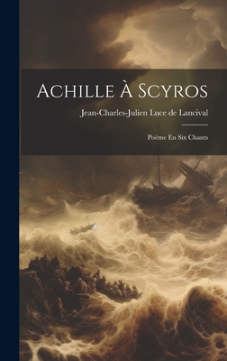 Achille  Scyros: Pome En Six Chants - Jean-Charles-Julien Luce de Lancival (Creator)